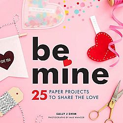 Be Mine: 25 Paper Projects to Share the Love